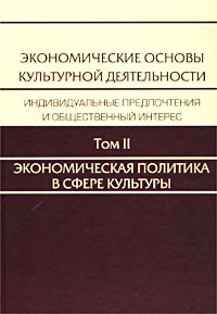Экономические основы культурной деятельности Индивидуальные предпочтения и общественный интерес В 3 томах Том II Экономическая политика в сфере культуры: новый век, новый взгляд Издательство: Алетейя инфо 7388g.