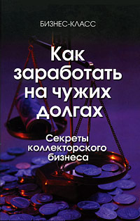 Как заработать на чужих долгах Секреты коллекторского бизнеса Серия: Бизнес-класс инфо 2887i.