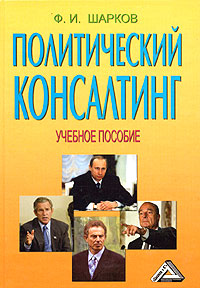 Политический консалтинг (специализация курса "Консалтинг в связях с общественностью") Учебное пособие федеральный компонент) Автор Феликс Шарков инфо 7619i.